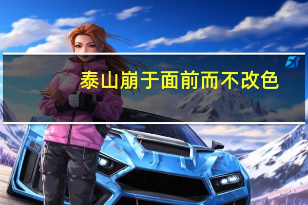 泰山崩于面前而不改色!（泰山崩于前而面不改色的下一句是什么）