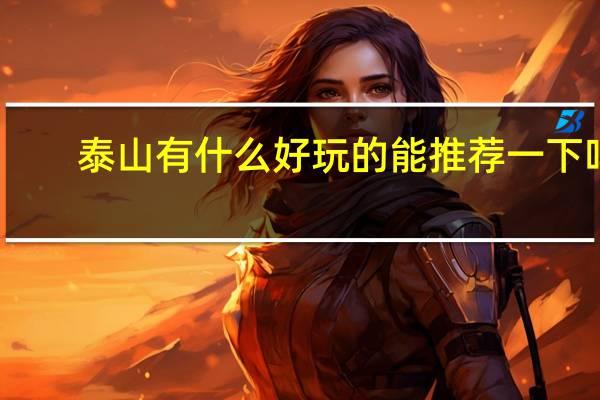泰山有什么好玩的能推荐一下吗（泰山有什么好玩的）