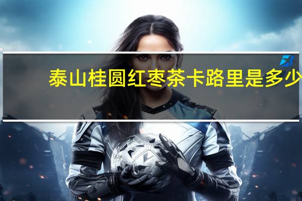 泰山 桂圆红枣茶卡路里是多少