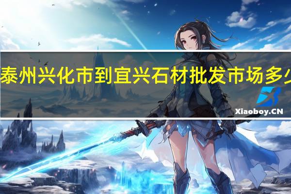 泰州兴化市到宜兴石材批发市场多少公里