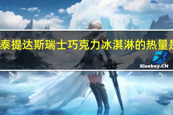 泰提达斯 瑞士巧克力冰淇淋的热量是多少