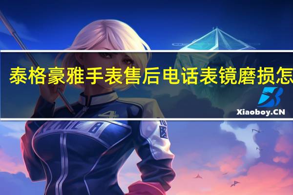 泰格豪雅手表售后电话表镜磨损怎么办