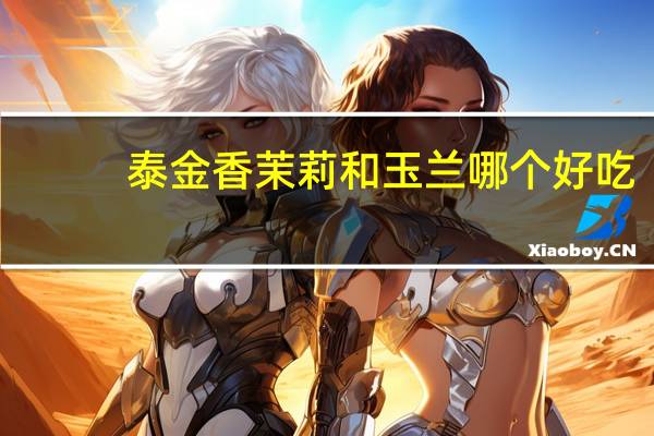 泰金香茉莉和玉兰哪个好吃