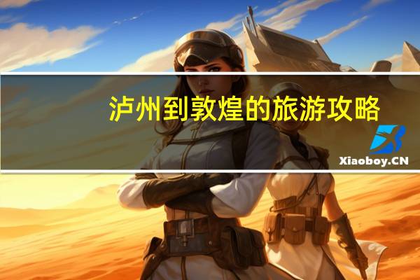 泸州到敦煌的旅游攻略