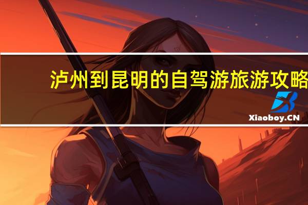 泸州到昆明的自驾游旅游攻略