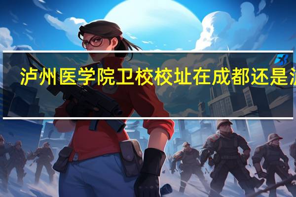 泸州医学院卫校校址在成都还是泸州