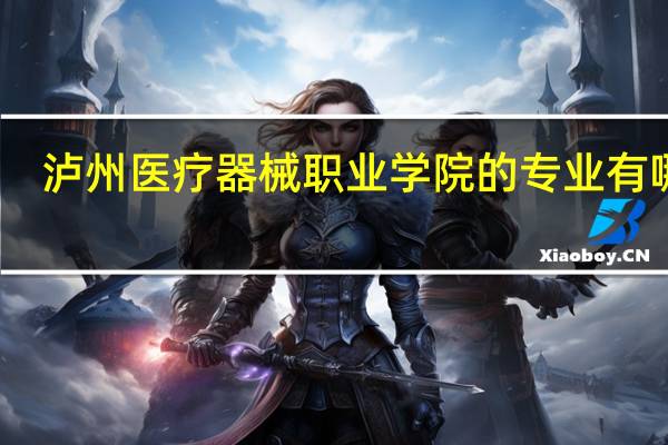 泸州医疗器械职业学院的专业有哪些