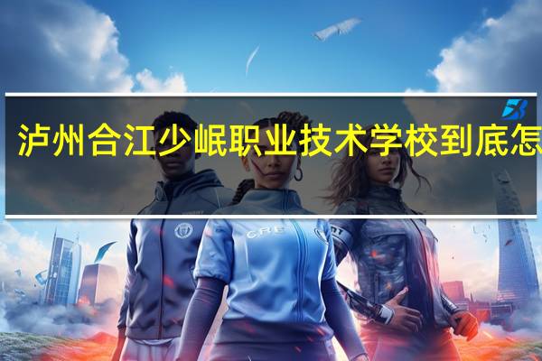 泸州合江少岷职业技术学校到底怎么样