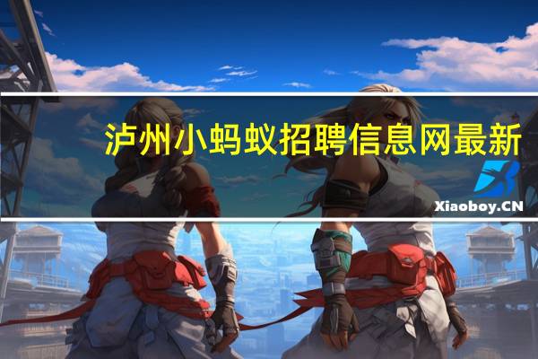 泸州小蚂蚁招聘信息网最新（泸州小蚂蚁招聘信息网）
