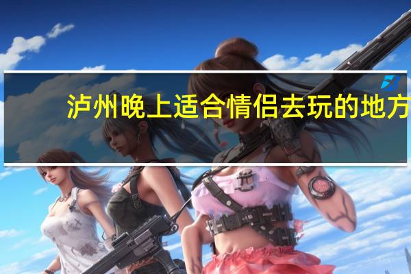 泸州晚上适合情侣去玩的地方