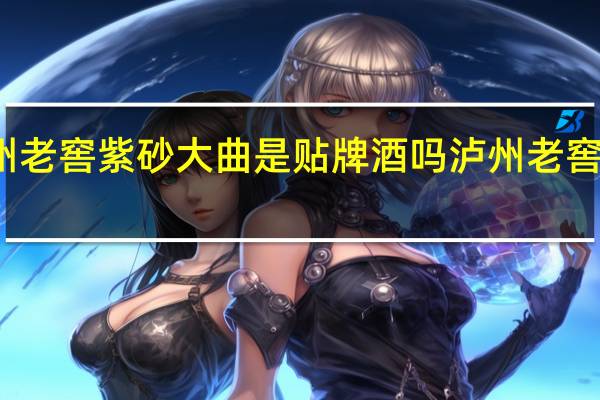 泸州老窖紫砂大曲是贴牌酒吗 泸州老窖紫砂大曲