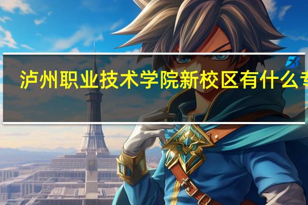 泸州职业技术学院新校区有什么专业