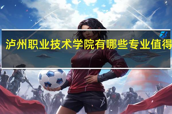 泸州职业技术学院有哪些专业值得选择