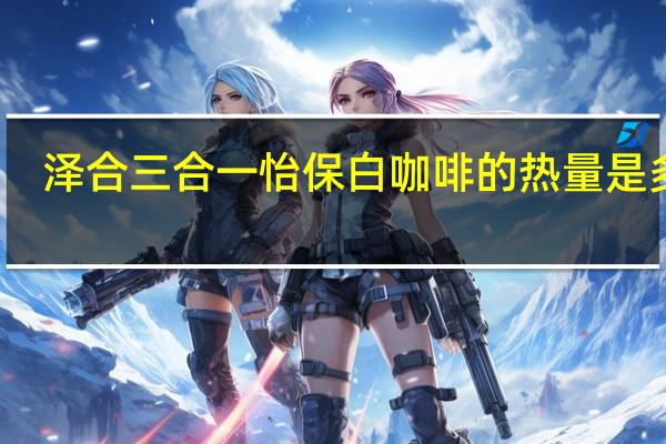 泽合 三合一怡保白咖啡的热量是多少