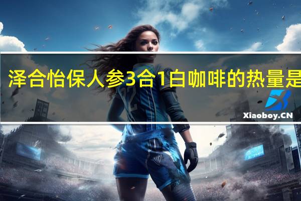 泽合 怡保人参3合1白咖啡的热量是多少