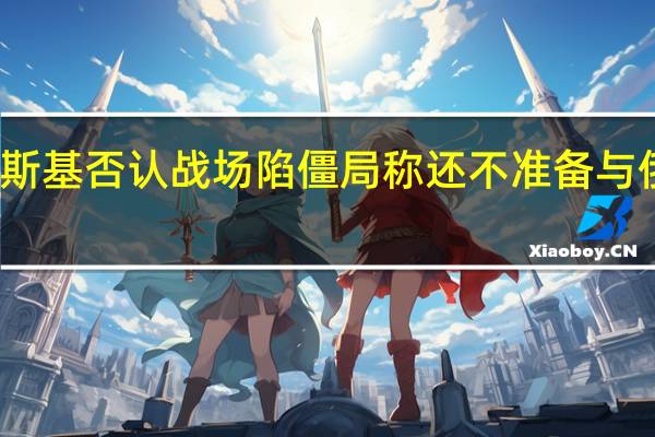 泽连斯基否认战场陷僵局 称还不准备与俄罗斯和谈