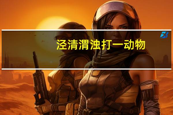 泾清渭浊打一动物（泾清渭浊）