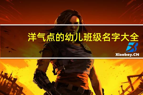 洋气点的幼儿班级名字大全（洋气点的幼儿园班名）
