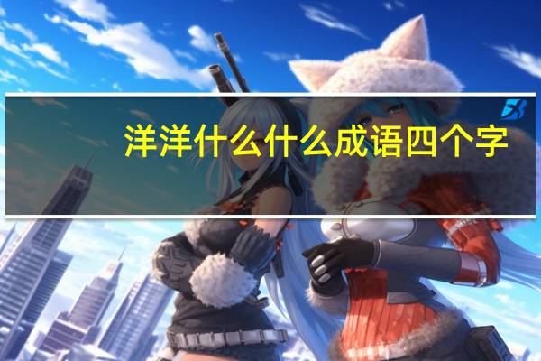 洋洋什么什么成语四个字（洋洋什么什么成语）