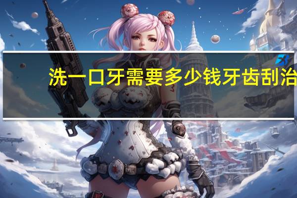 洗一口牙需要多少钱 牙齿刮治多少钱