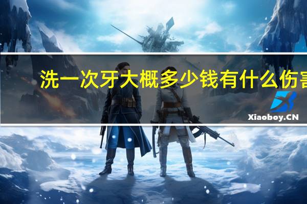 洗一次牙大概多少钱有什么伤害吗(洗一次牙多少钱)