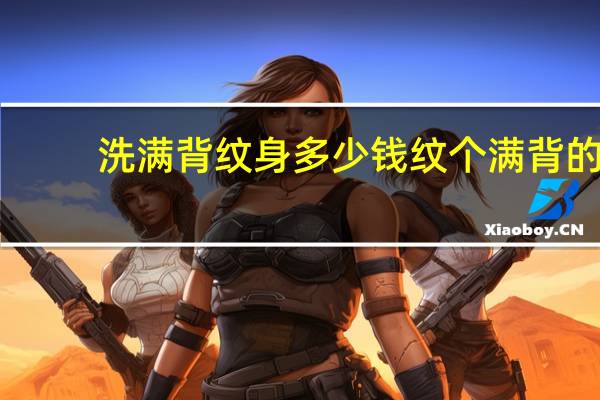 洗满背纹身多少钱 纹个满背的纹身（上色的）多少钱