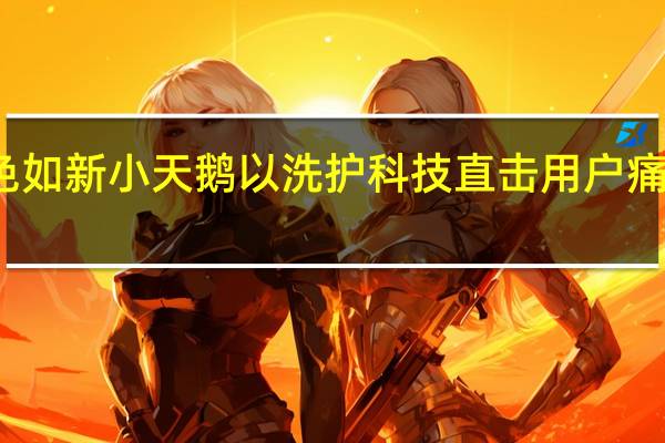 洗烘全能护色如新 小天鹅以洗护科技直击用户痛点 到底什么情况嘞