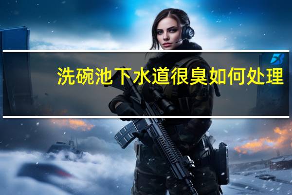 洗碗池下水道很臭如何处理