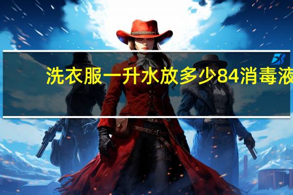 洗衣服一升水放多少84消毒液