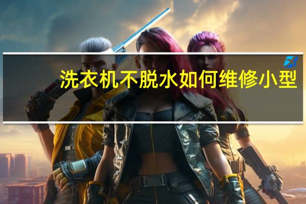 洗衣机不脱水如何维修小型（洗衣机不脱水如何维修）
