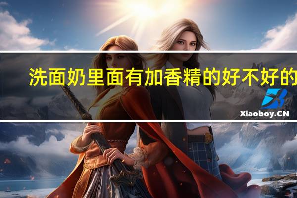 洗面奶里面有加香精的好不好的阿