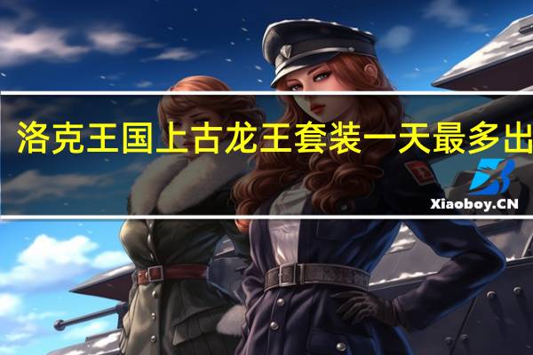 洛克王国上古龙王套装一天最多出几件（洛克王国上古龙王套装）