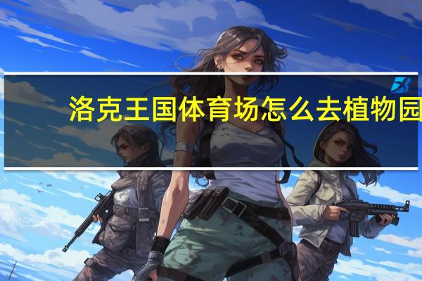 洛克王国体育场怎么去植物园（洛克王国植物园在）