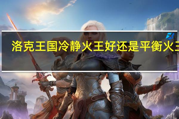 洛克王国冷静火王好还是平衡火王好（洛克王国冷月狼）