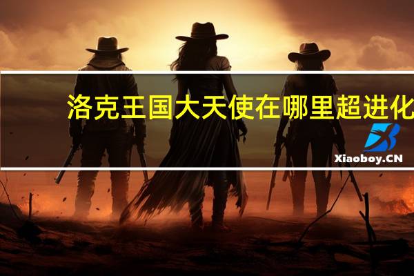 洛克王国大天使在哪里超进化（洛克王国大天使在哪里）
