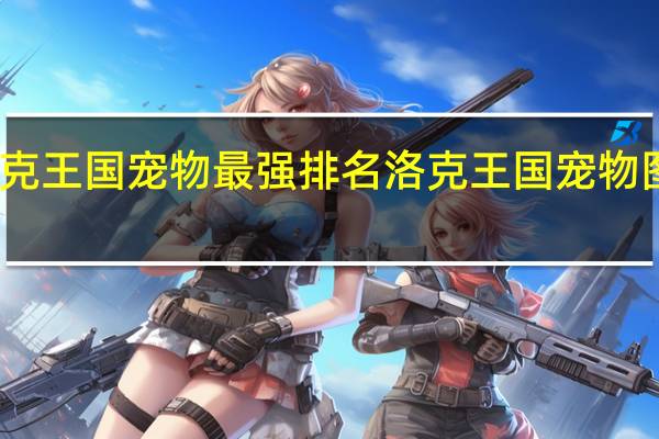 洛克王国宠物最强排名 洛克王国宠物图片大全