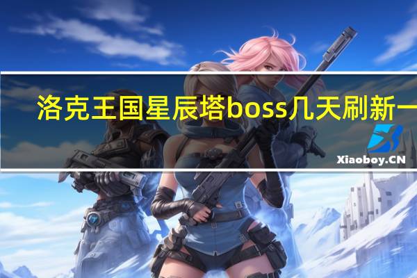 洛克王国星辰塔boss几天刷新一次（洛克王国星辰塔boss刷新时间）
