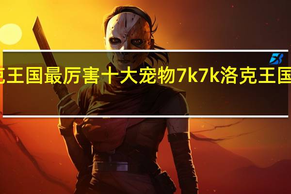 洛克王国最厉害十大宠物 7k7k洛克王国宠物大全