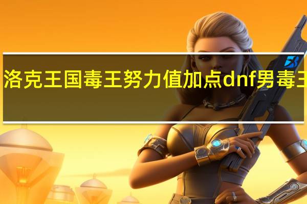 洛克王国毒王努力值加点 dnf男毒王加点