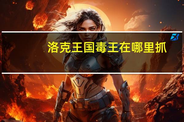 洛克王国毒王在哪里抓（洛克王国毒王在哪里）