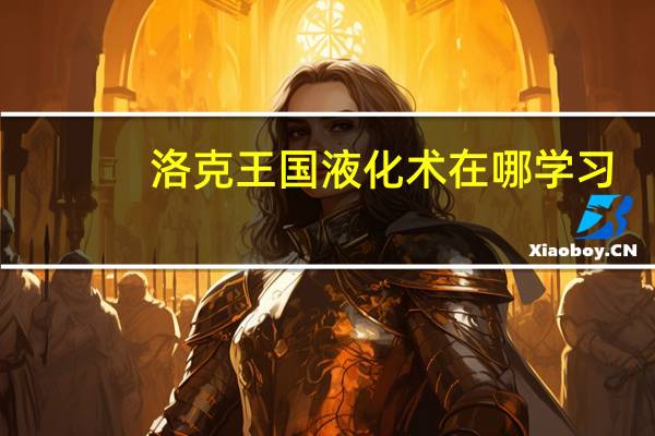 洛克王国液化术在哪学习（洛克王国液化术在哪学）