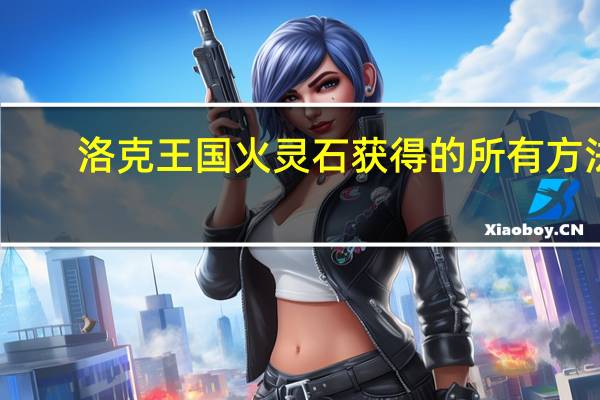洛克王国火灵石获得的所有方法（洛克王国火灵石）