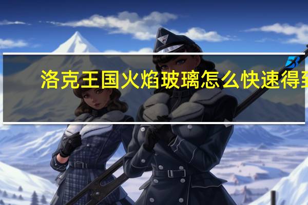 洛克王国火焰玻璃怎么快速得到（洛克王国火焰玻璃怎么快速得）