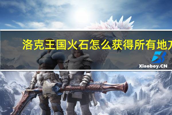 洛克王国火石怎么获得所有地方（洛克王国火山灰怎么得）