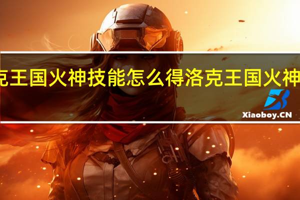 洛克王国火神技能怎么得 洛克王国火神技能搭配