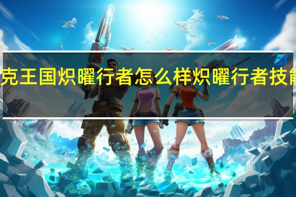 洛克王国炽曜行者怎么样 炽曜行者技能表图鉴