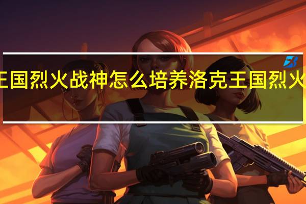 洛克王国烈火战神怎么培养 洛克王国烈火战神技能表