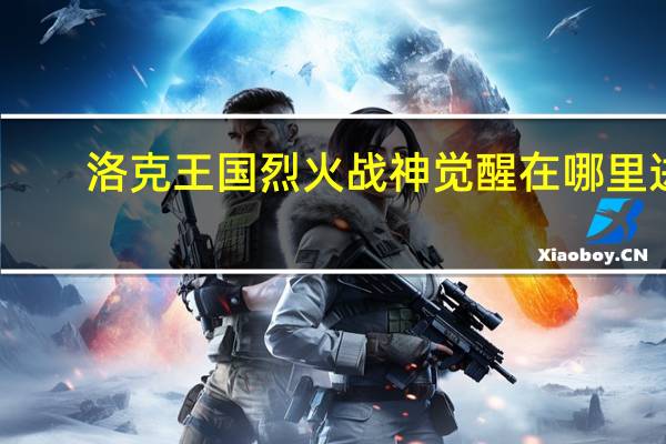 洛克王国烈火战神觉醒在哪里进（洛克王国烈火战神觉醒在哪里）