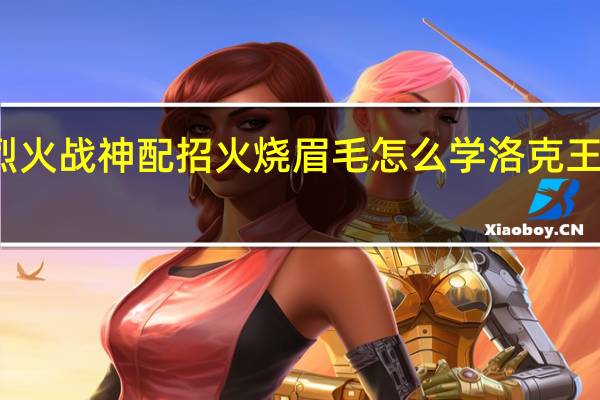 洛克王国烈火战神配招火烧眉毛怎么学 洛克王国烈火战神配招