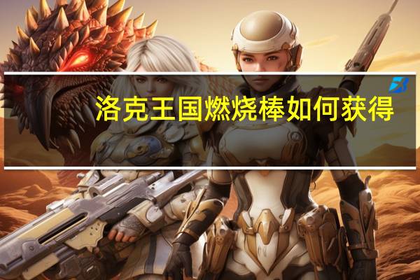 洛克王国燃烧棒如何获得（洛克王国燃烧棒怎么得）